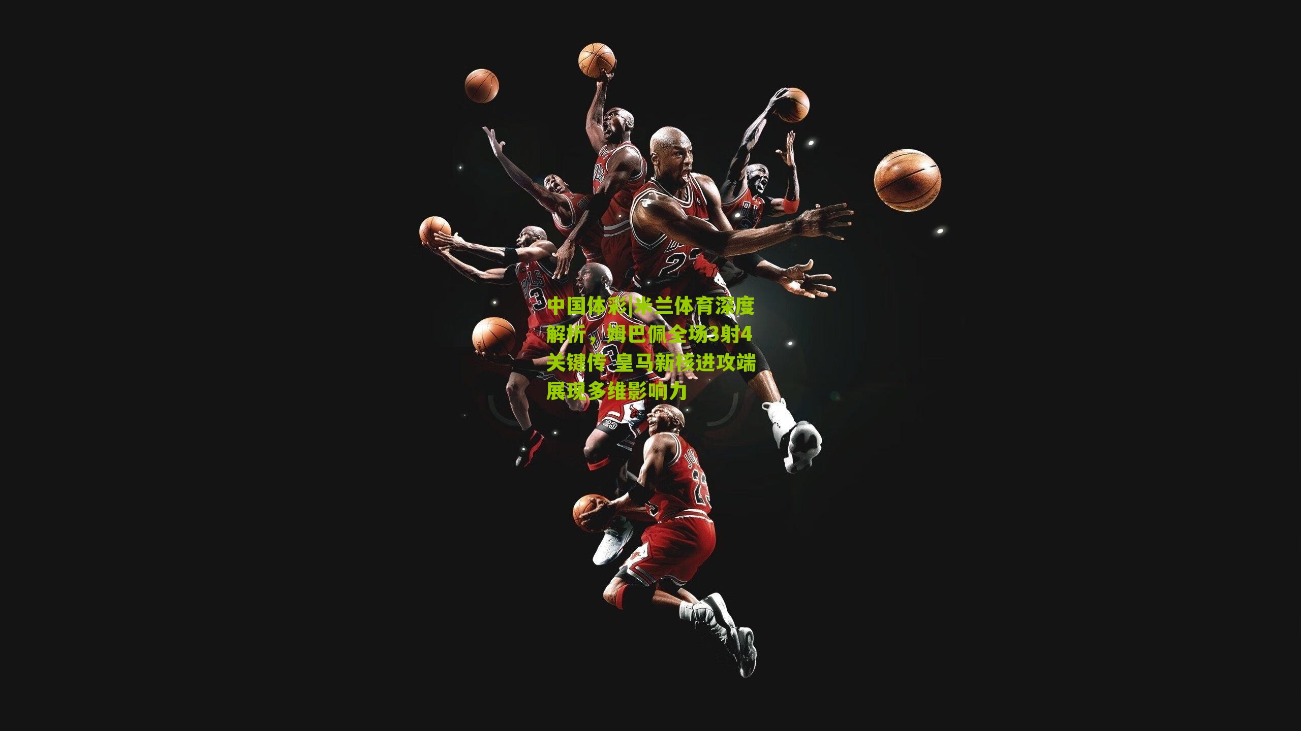 米兰体育深度解析，姆巴佩全场3射4关键传 皇马新核进攻端展现多维影响力