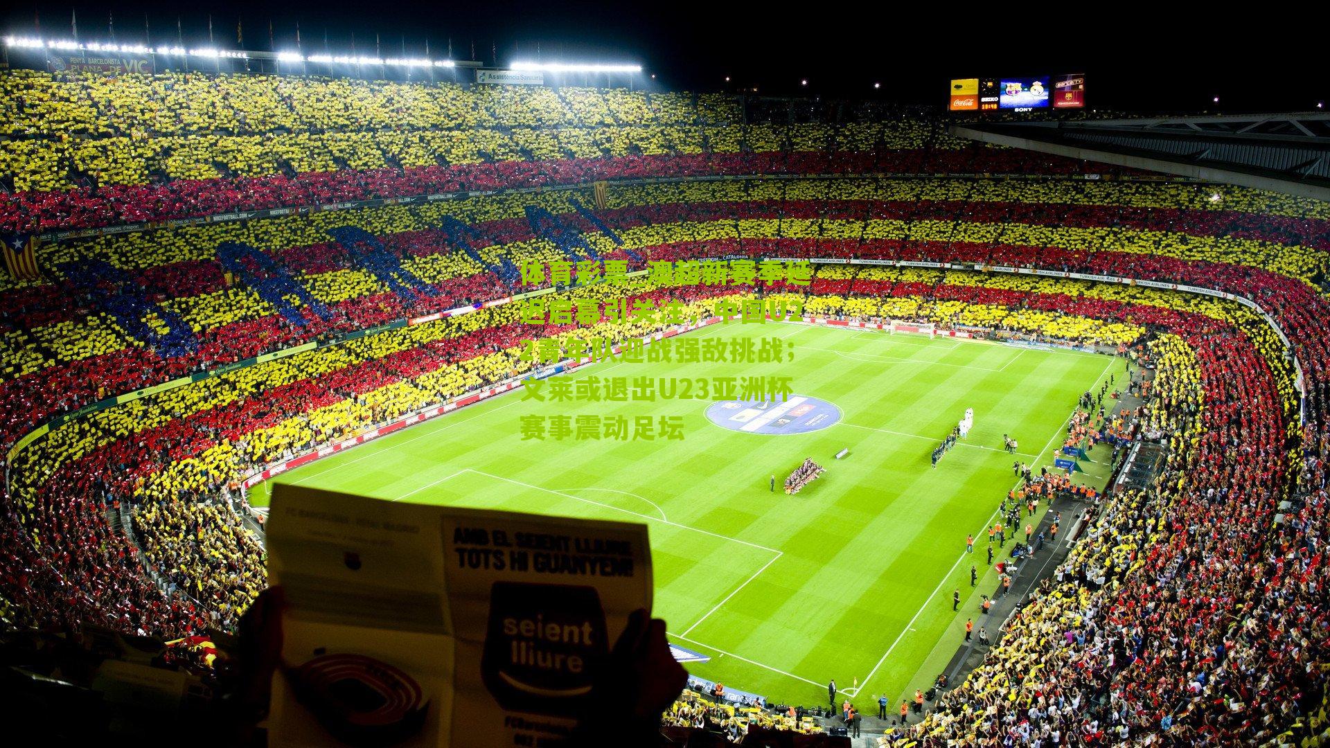 澳超新赛季延迟启幕引关注，中国U22青年队迎战强敌挑战；文莱或退出U23亚洲杯赛事震动足坛