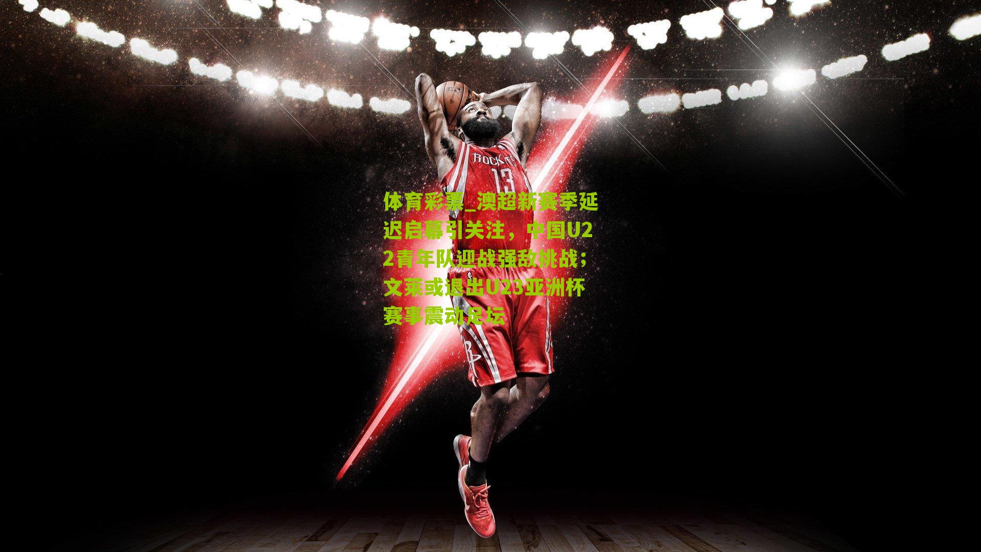 澳超新赛季延迟启幕引关注，中国U22青年队迎战强敌挑战；文莱或退出U23亚洲杯赛事震动足坛