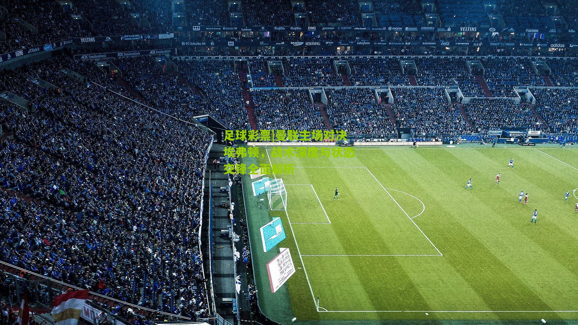 曼联主场对决埃弗顿，战术深度与状态交锋全面解析