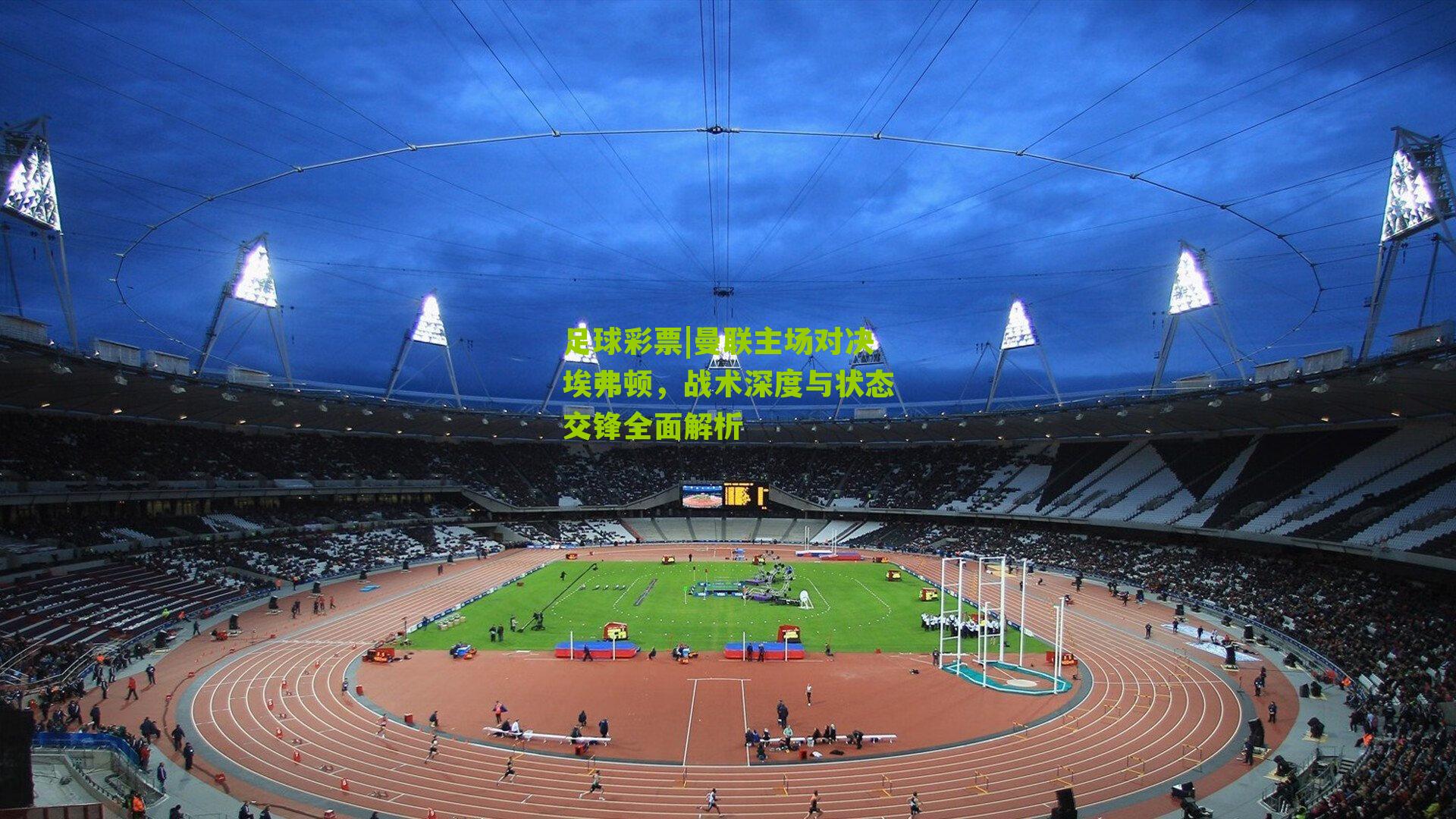 曼联主场对决埃弗顿，战术深度与状态交锋全面解析