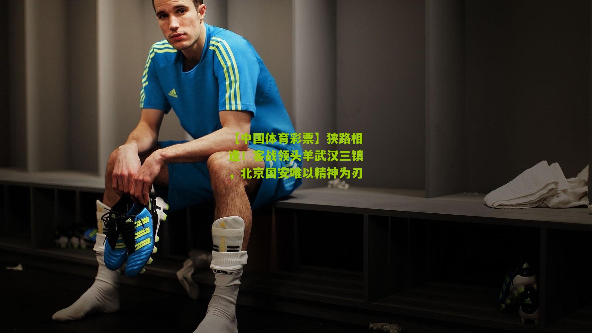 狭路相逢！客战领头羊武汉三镇，北京国安唯以精神为刃