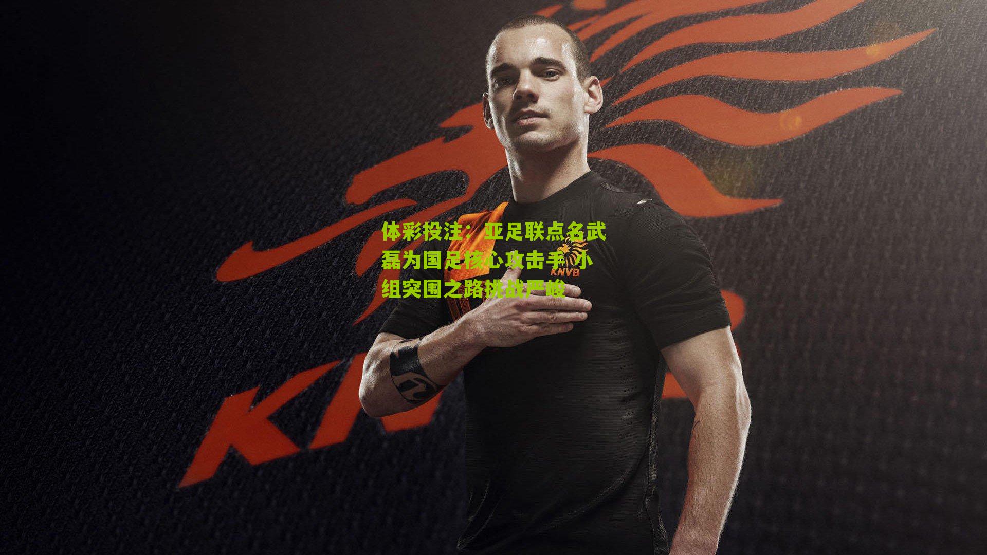 亚足联点名武磊为国足核心攻击手 小组突围之路挑战严峻