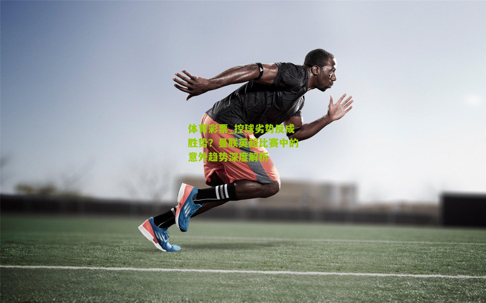 控球劣势反成胜势？曼联英超比赛中的意外趋势深度解析