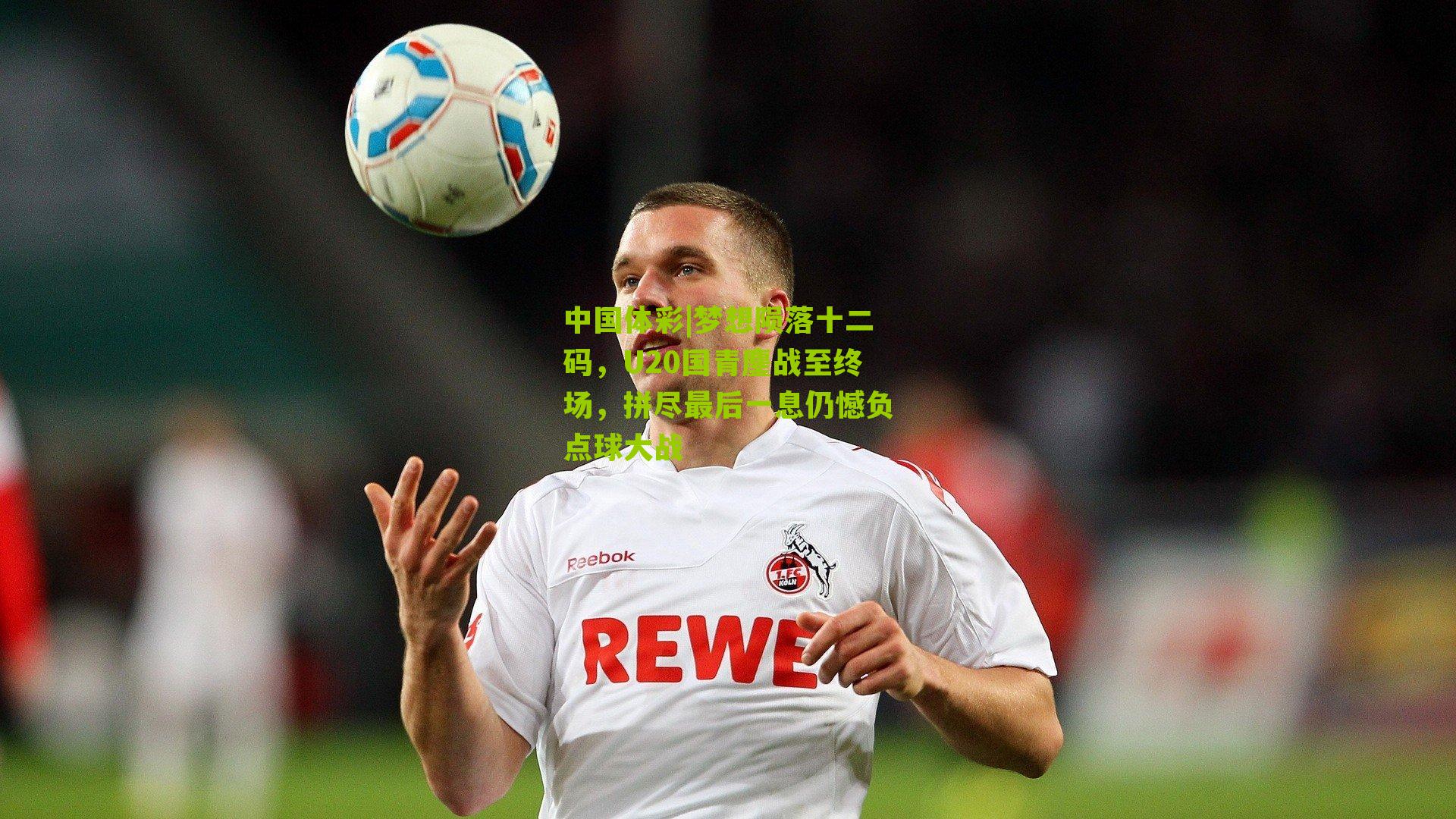 梦想陨落十二码，U20国青鏖战至终场，拼尽最后一息仍憾负点球大战