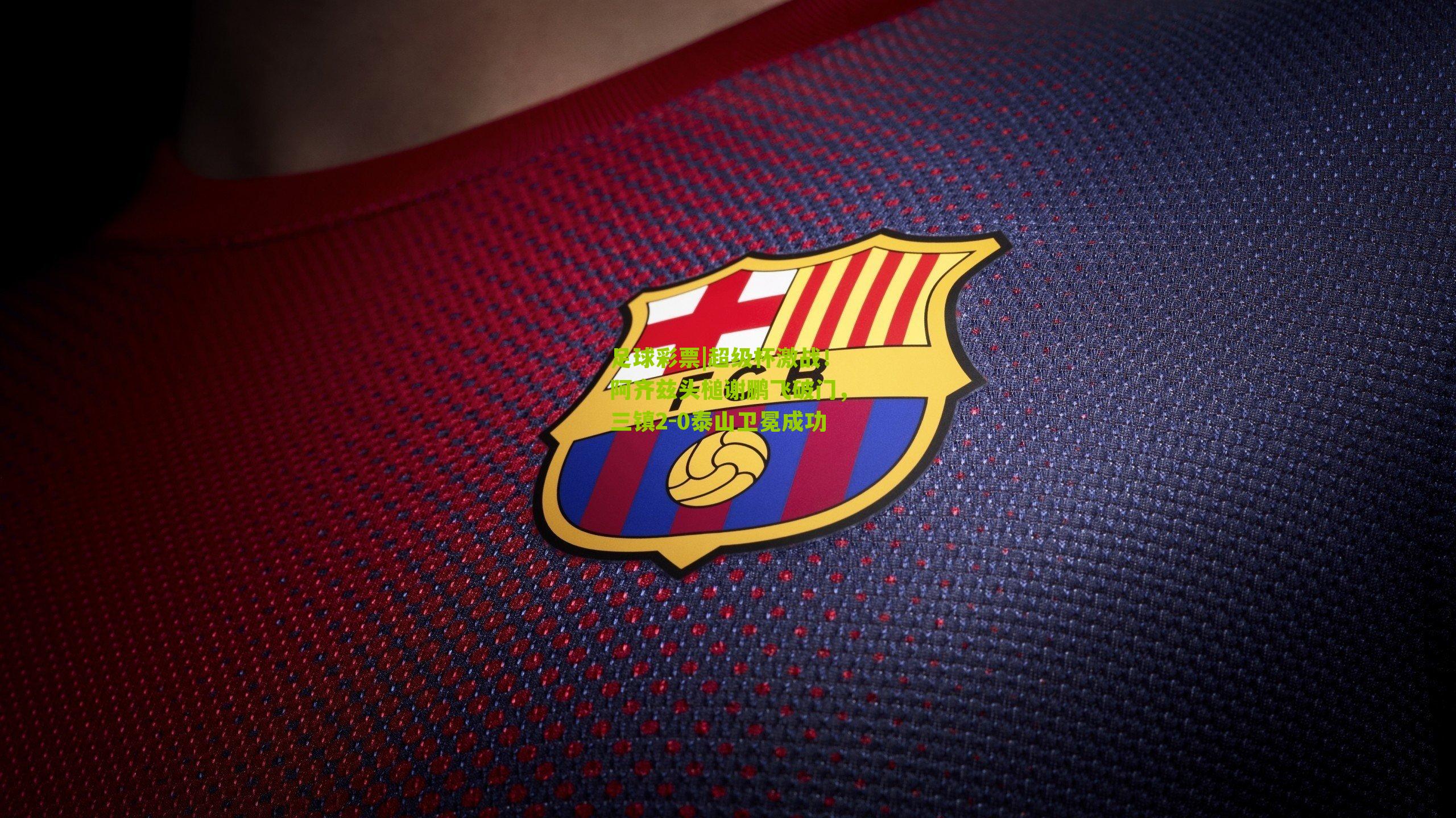 超级杯激战！阿齐兹头槌谢鹏飞破门，三镇2-0泰山卫冕成功