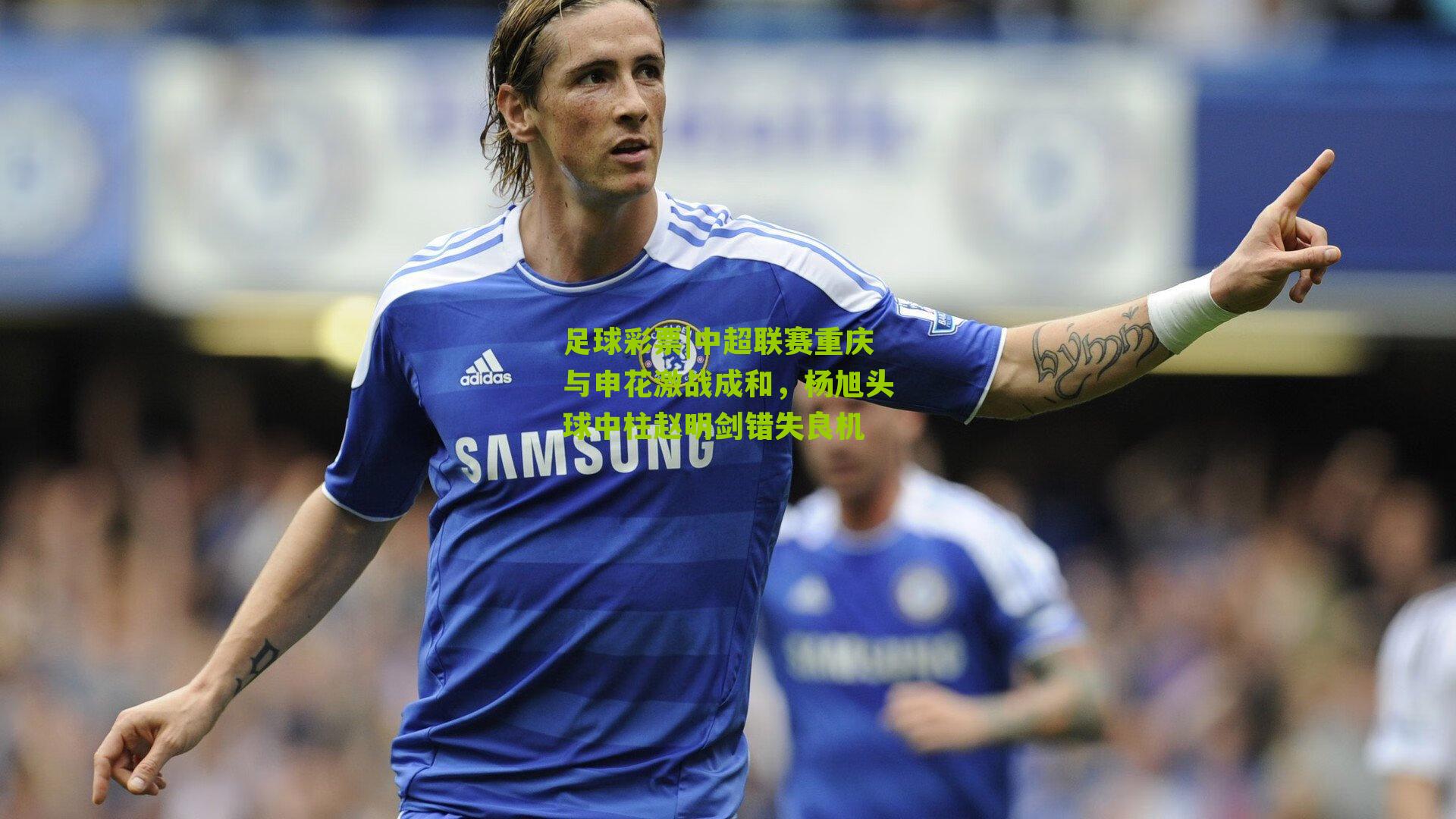 中超联赛重庆与申花激战成和,杨旭头球中柱赵明剑错失良机